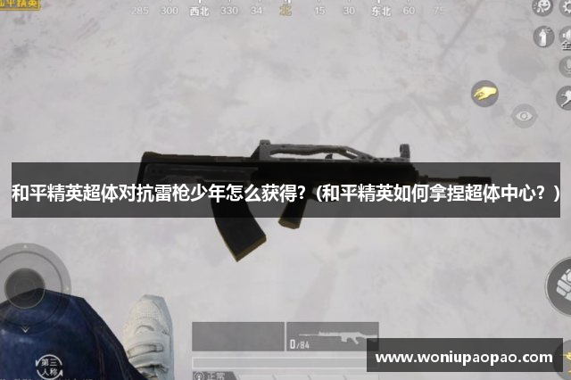 和平精英超体对抗雷枪少年怎么获得？(和平精英如何拿捏超体中心？)